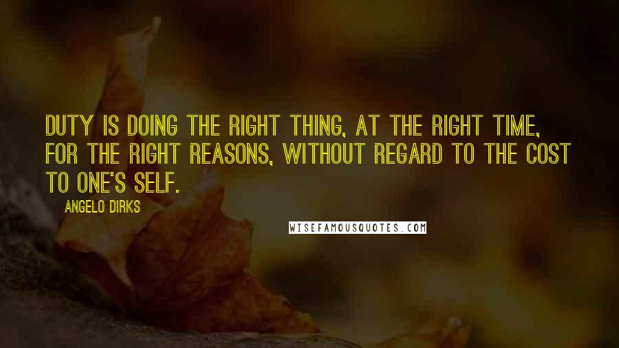 Angelo Dirks Quotes: Duty is doing the right thing, at the right time, for the right reasons, without regard to the cost to one's self.