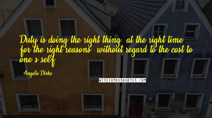Angelo Dirks Quotes: Duty is doing the right thing, at the right time, for the right reasons, without regard to the cost to one's self.