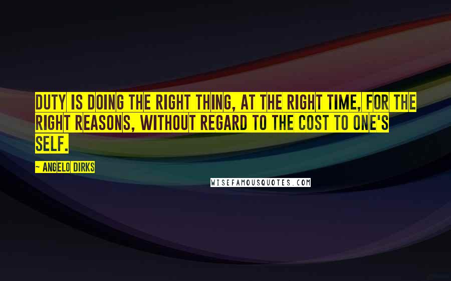 Angelo Dirks Quotes: Duty is doing the right thing, at the right time, for the right reasons, without regard to the cost to one's self.