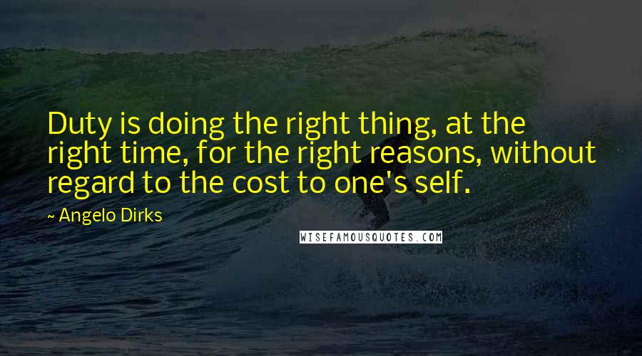 Angelo Dirks Quotes: Duty is doing the right thing, at the right time, for the right reasons, without regard to the cost to one's self.