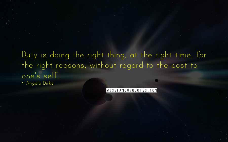 Angelo Dirks Quotes: Duty is doing the right thing, at the right time, for the right reasons, without regard to the cost to one's self.