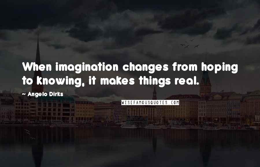 Angelo Dirks Quotes: When imagination changes from hoping to knowing, it makes things real.