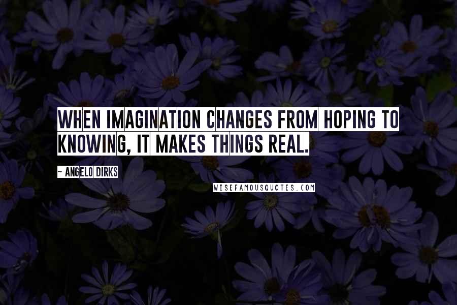 Angelo Dirks Quotes: When imagination changes from hoping to knowing, it makes things real.