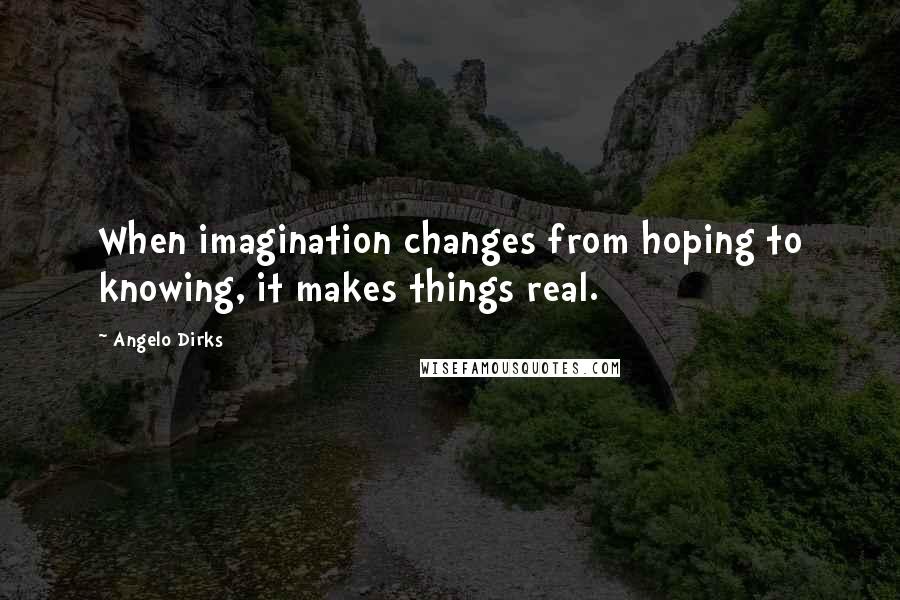 Angelo Dirks Quotes: When imagination changes from hoping to knowing, it makes things real.