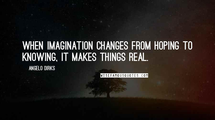 Angelo Dirks Quotes: When imagination changes from hoping to knowing, it makes things real.