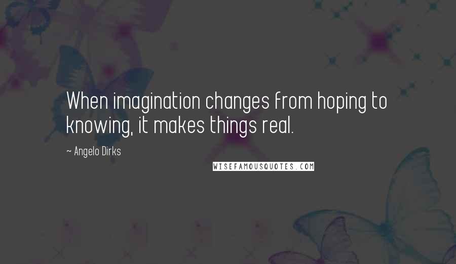 Angelo Dirks Quotes: When imagination changes from hoping to knowing, it makes things real.