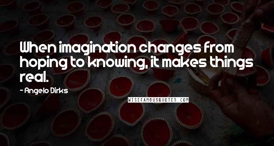 Angelo Dirks Quotes: When imagination changes from hoping to knowing, it makes things real.