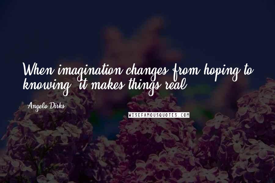 Angelo Dirks Quotes: When imagination changes from hoping to knowing, it makes things real.