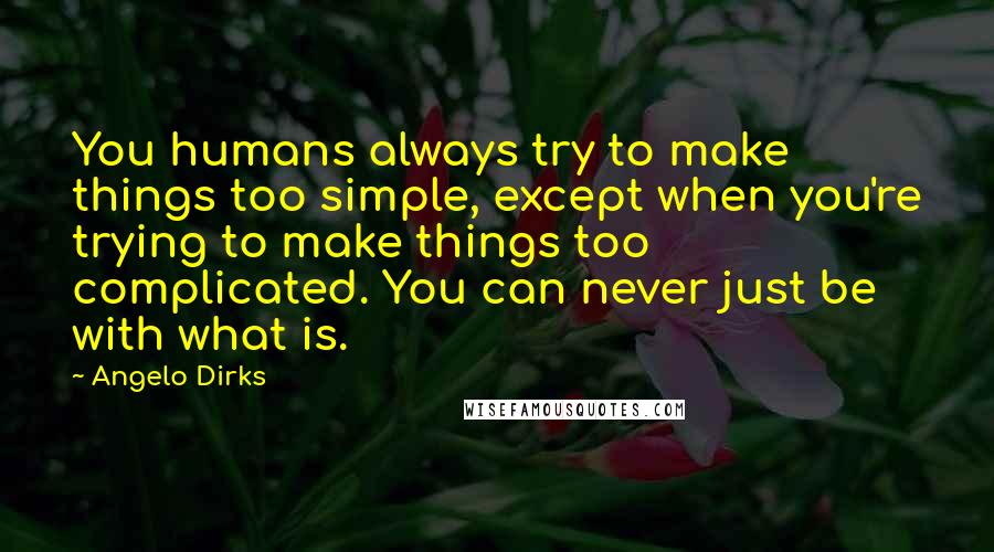 Angelo Dirks Quotes: You humans always try to make things too simple, except when you're trying to make things too complicated. You can never just be with what is.