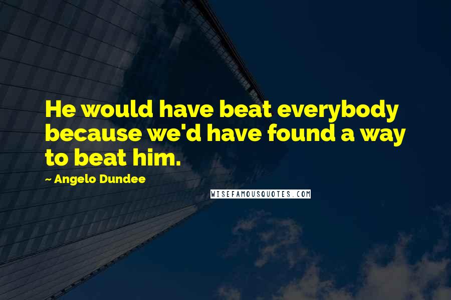 Angelo Dundee Quotes: He would have beat everybody because we'd have found a way to beat him.