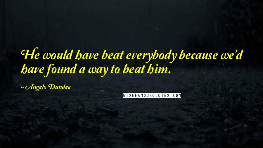 Angelo Dundee Quotes: He would have beat everybody because we'd have found a way to beat him.