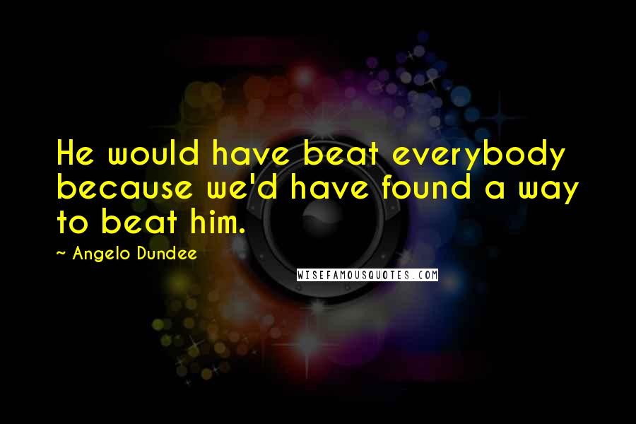 Angelo Dundee Quotes: He would have beat everybody because we'd have found a way to beat him.