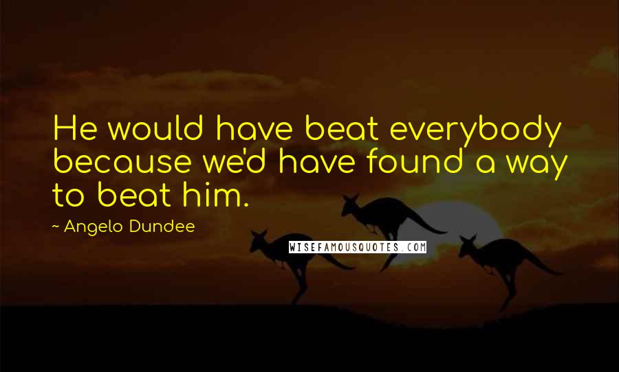 Angelo Dundee Quotes: He would have beat everybody because we'd have found a way to beat him.