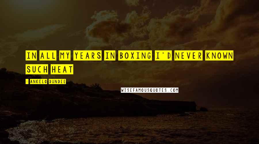 Angelo Dundee Quotes: In all my years in boxing I'd never known such heat