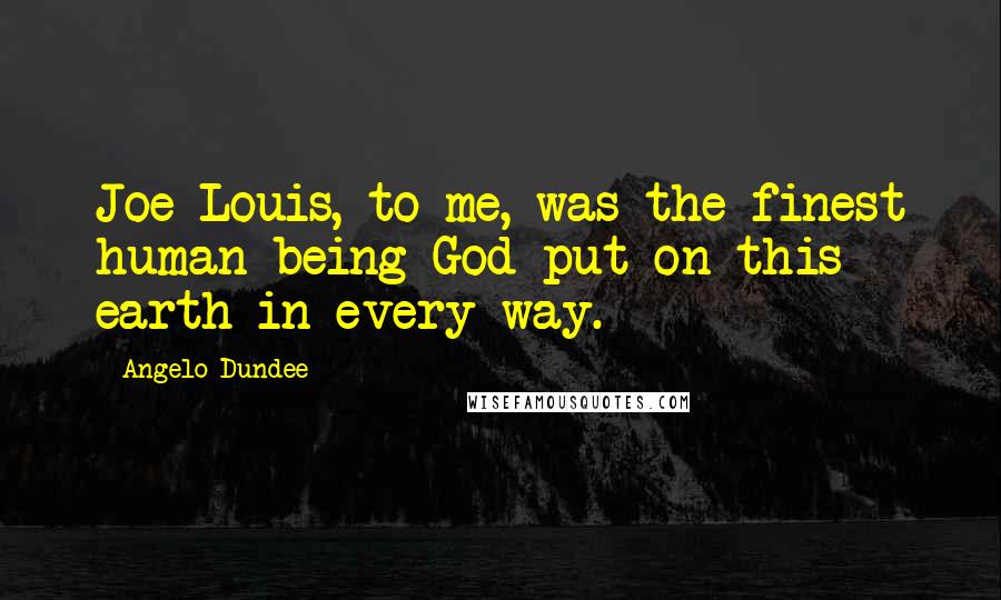 Angelo Dundee Quotes: Joe Louis, to me, was the finest human being God put on this earth in every way.