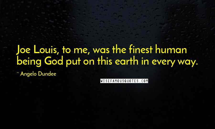 Angelo Dundee Quotes: Joe Louis, to me, was the finest human being God put on this earth in every way.