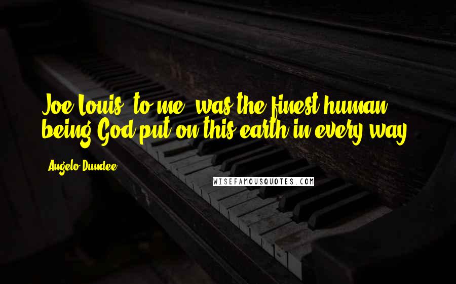 Angelo Dundee Quotes: Joe Louis, to me, was the finest human being God put on this earth in every way.