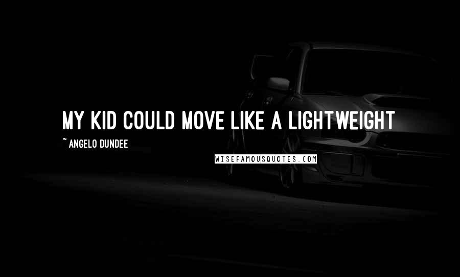 Angelo Dundee Quotes: My kid could move like a lightweight
