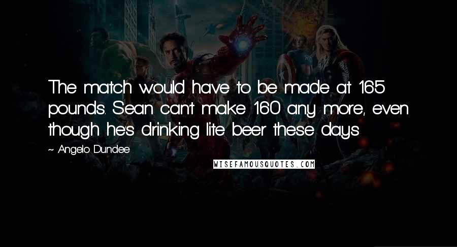 Angelo Dundee Quotes: The match would have to be made at 165 pounds. Sean can't make 160 any more, even though he's drinking lite beer these days