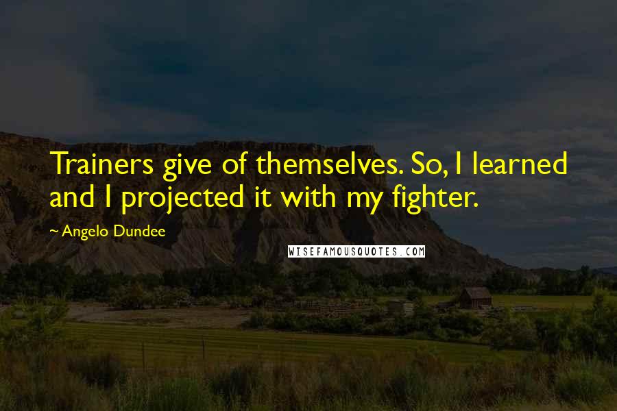Angelo Dundee Quotes: Trainers give of themselves. So, I learned and I projected it with my fighter.
