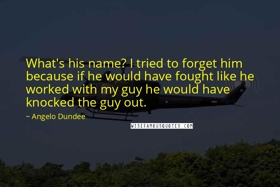 Angelo Dundee Quotes: What's his name? I tried to forget him because if he would have fought like he worked with my guy he would have knocked the guy out.