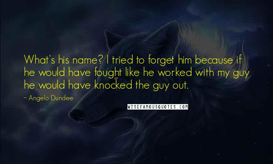Angelo Dundee Quotes: What's his name? I tried to forget him because if he would have fought like he worked with my guy he would have knocked the guy out.