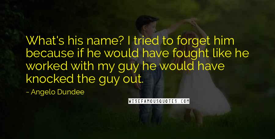 Angelo Dundee Quotes: What's his name? I tried to forget him because if he would have fought like he worked with my guy he would have knocked the guy out.