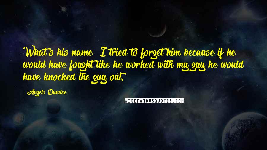 Angelo Dundee Quotes: What's his name? I tried to forget him because if he would have fought like he worked with my guy he would have knocked the guy out.