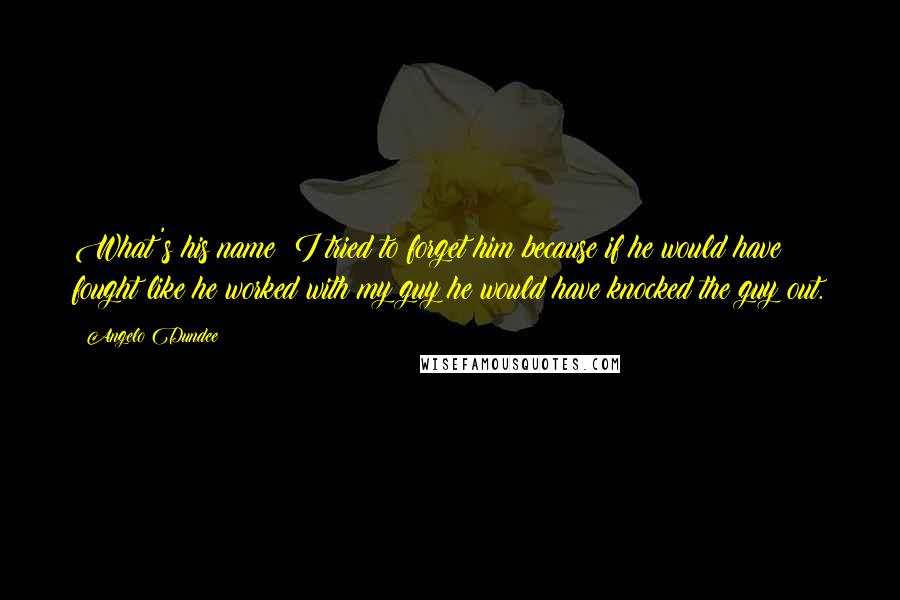 Angelo Dundee Quotes: What's his name? I tried to forget him because if he would have fought like he worked with my guy he would have knocked the guy out.