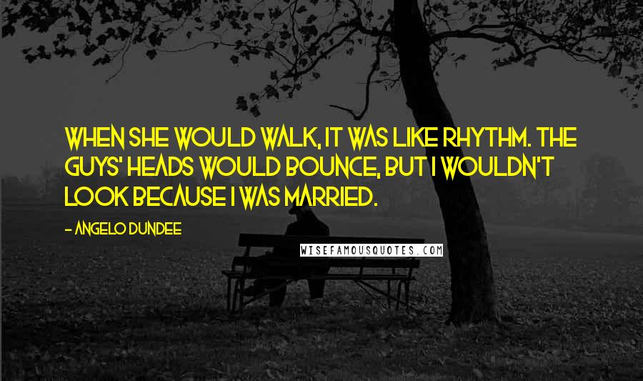 Angelo Dundee Quotes: When she would walk, it was like rhythm. The guys' heads would bounce, but I wouldn't look because I was married.