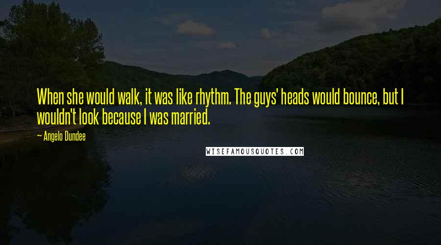 Angelo Dundee Quotes: When she would walk, it was like rhythm. The guys' heads would bounce, but I wouldn't look because I was married.