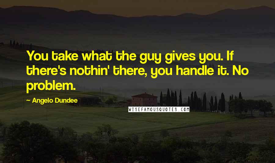 Angelo Dundee Quotes: You take what the guy gives you. If there's nothin' there, you handle it. No problem.