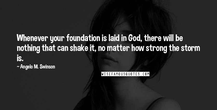 Angelo M. Swinson Quotes: Whenever your foundation is laid in God, there will be nothing that can shake it, no matter how strong the storm is.