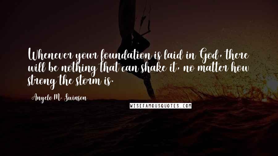 Angelo M. Swinson Quotes: Whenever your foundation is laid in God, there will be nothing that can shake it, no matter how strong the storm is.