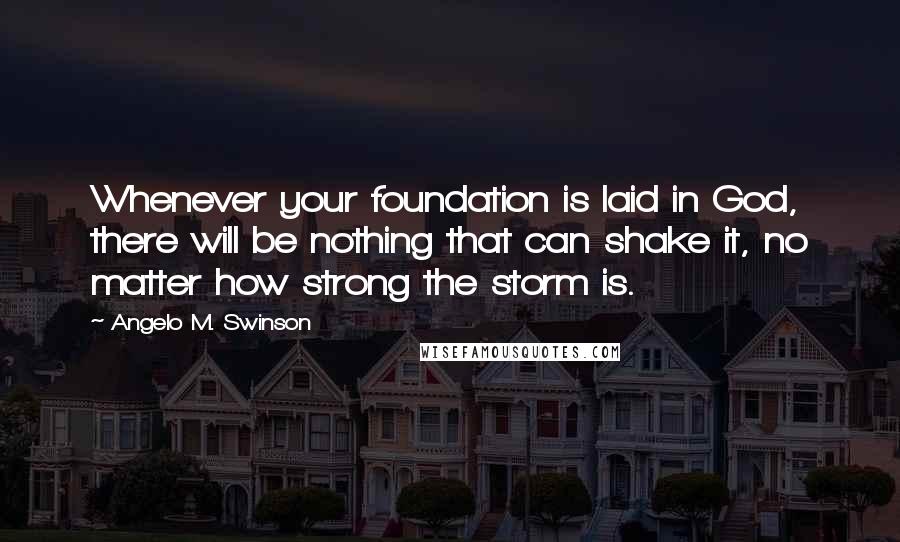 Angelo M. Swinson Quotes: Whenever your foundation is laid in God, there will be nothing that can shake it, no matter how strong the storm is.