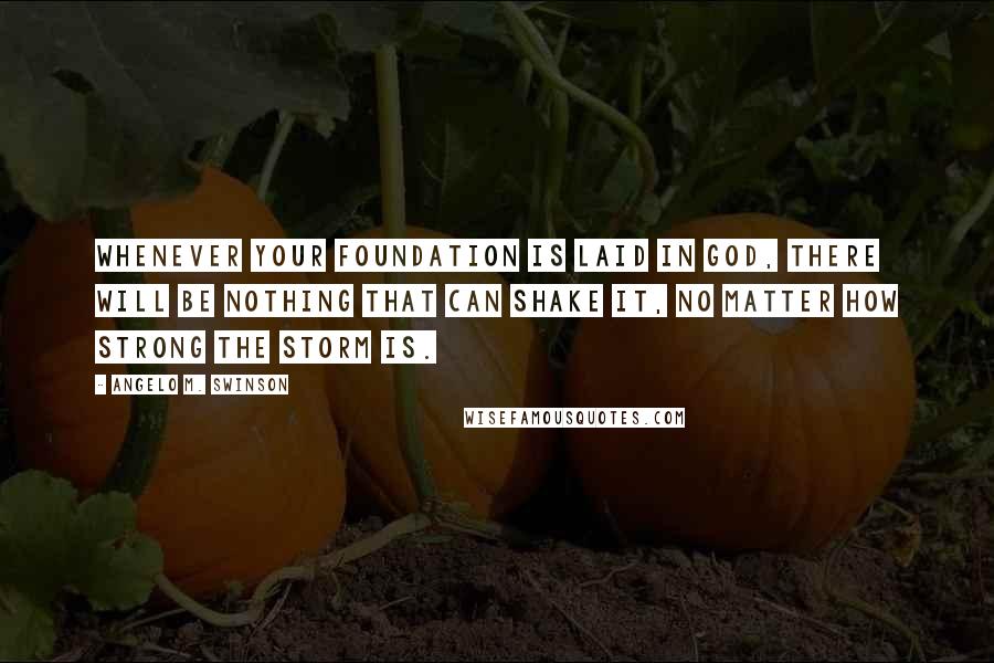 Angelo M. Swinson Quotes: Whenever your foundation is laid in God, there will be nothing that can shake it, no matter how strong the storm is.