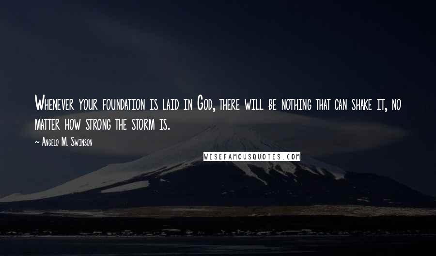 Angelo M. Swinson Quotes: Whenever your foundation is laid in God, there will be nothing that can shake it, no matter how strong the storm is.