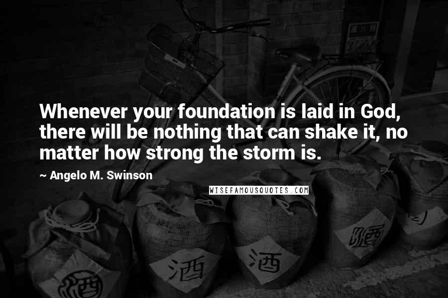 Angelo M. Swinson Quotes: Whenever your foundation is laid in God, there will be nothing that can shake it, no matter how strong the storm is.