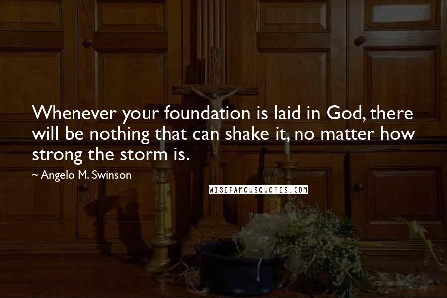 Angelo M. Swinson Quotes: Whenever your foundation is laid in God, there will be nothing that can shake it, no matter how strong the storm is.