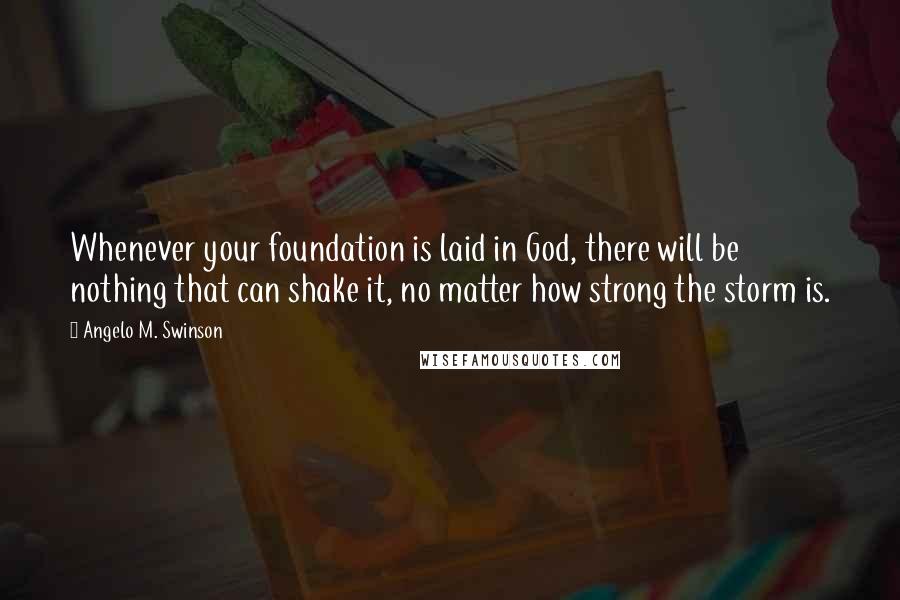 Angelo M. Swinson Quotes: Whenever your foundation is laid in God, there will be nothing that can shake it, no matter how strong the storm is.