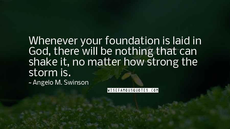 Angelo M. Swinson Quotes: Whenever your foundation is laid in God, there will be nothing that can shake it, no matter how strong the storm is.