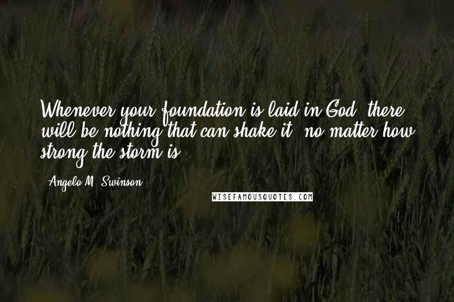 Angelo M. Swinson Quotes: Whenever your foundation is laid in God, there will be nothing that can shake it, no matter how strong the storm is.