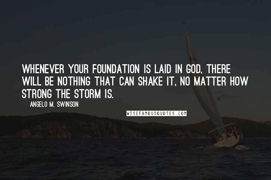 Angelo M. Swinson Quotes: Whenever your foundation is laid in God, there will be nothing that can shake it, no matter how strong the storm is.