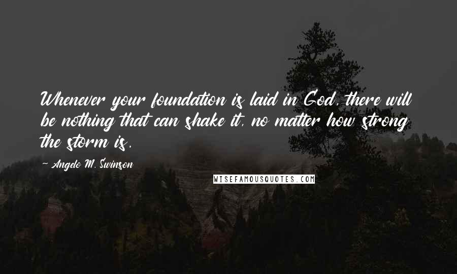 Angelo M. Swinson Quotes: Whenever your foundation is laid in God, there will be nothing that can shake it, no matter how strong the storm is.