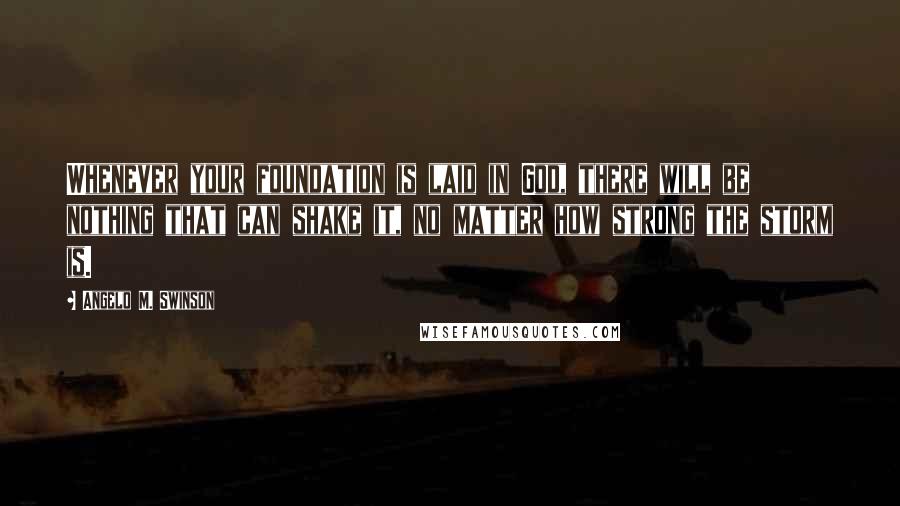 Angelo M. Swinson Quotes: Whenever your foundation is laid in God, there will be nothing that can shake it, no matter how strong the storm is.