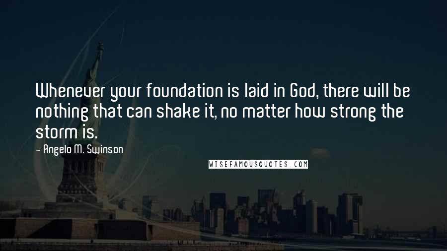 Angelo M. Swinson Quotes: Whenever your foundation is laid in God, there will be nothing that can shake it, no matter how strong the storm is.