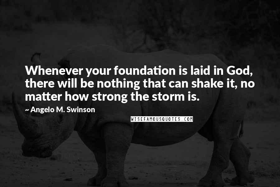 Angelo M. Swinson Quotes: Whenever your foundation is laid in God, there will be nothing that can shake it, no matter how strong the storm is.