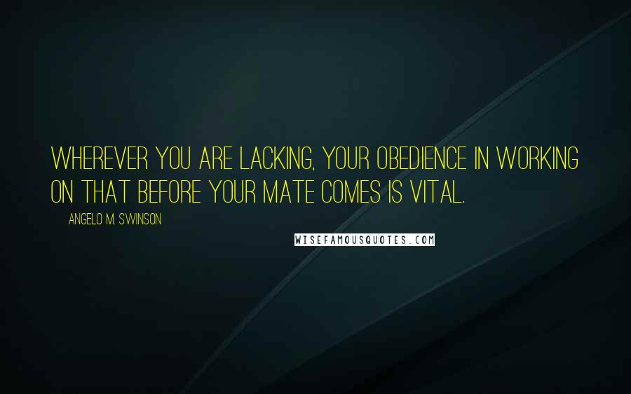 Angelo M. Swinson Quotes: Wherever you are lacking, your obedience in working on that before your mate comes is vital.