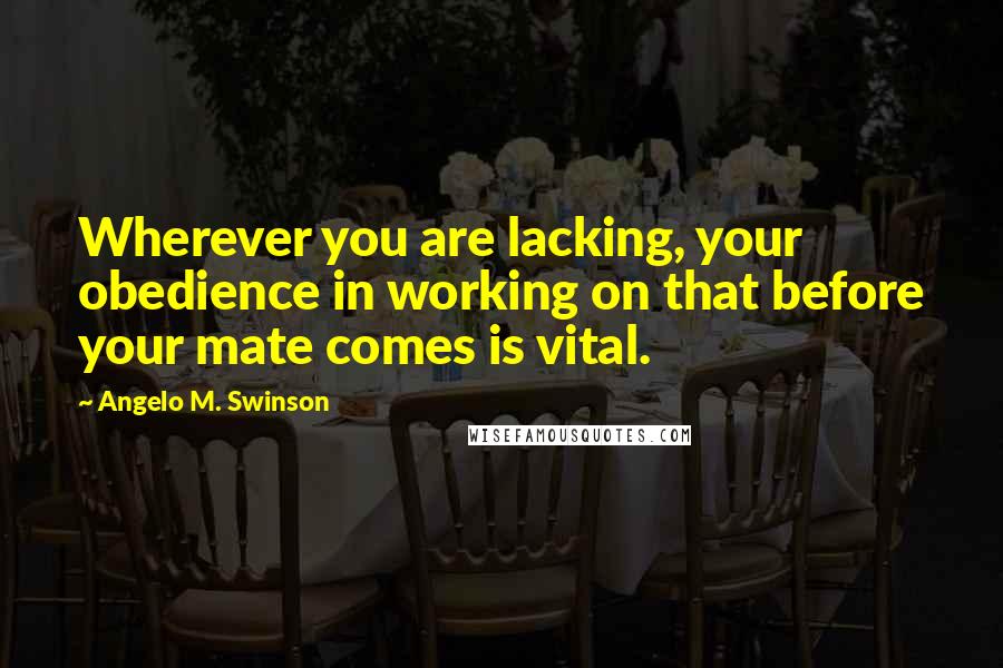 Angelo M. Swinson Quotes: Wherever you are lacking, your obedience in working on that before your mate comes is vital.