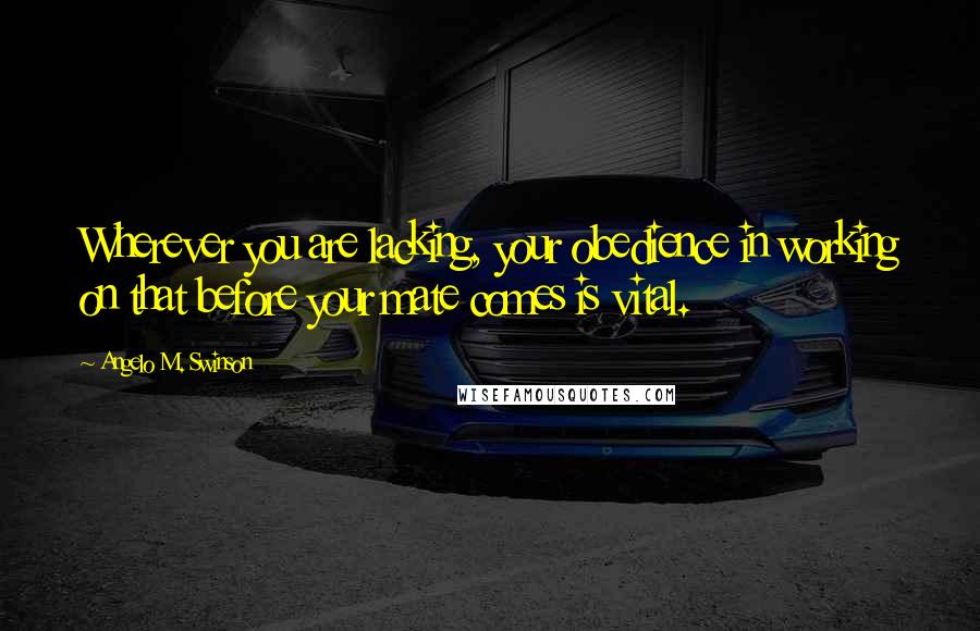 Angelo M. Swinson Quotes: Wherever you are lacking, your obedience in working on that before your mate comes is vital.